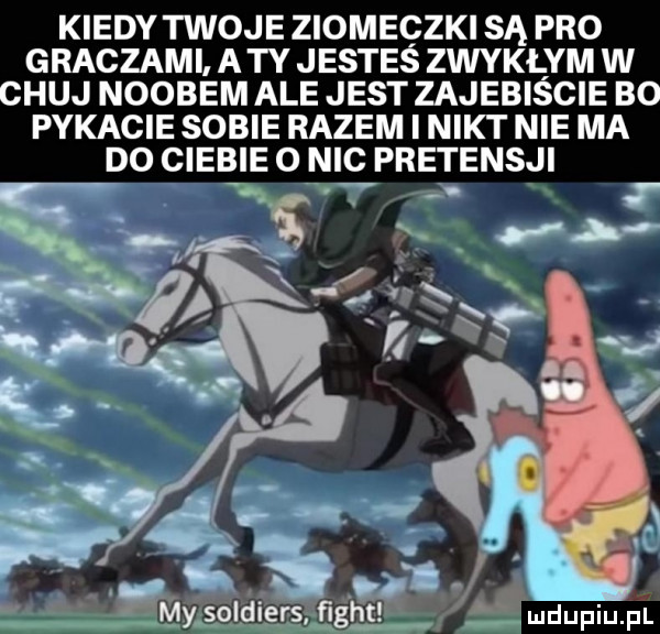 kiedy twoje ziomeczki są pro graczami. a ty jestes zwyklym w chuj noobem ale jest zajebiscie bo pykacie sobie razem i nikt nie ma do ciebie o nic pretensji