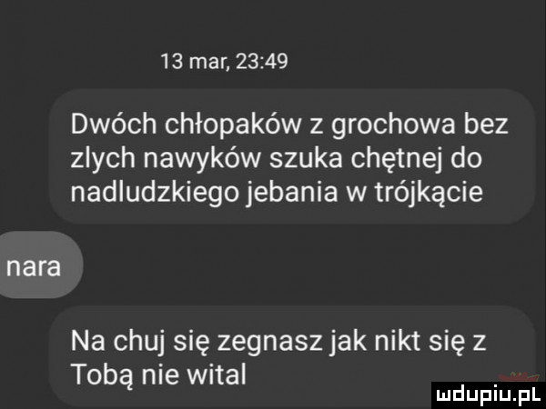 mar       dwóch chłopaków z grochowa bez zlych nawyków szuka chętnej do nadludzkiego jebania w trójkącie nara na chuj się zegnasz jak nikt się z tobą nie wital mduplu pl