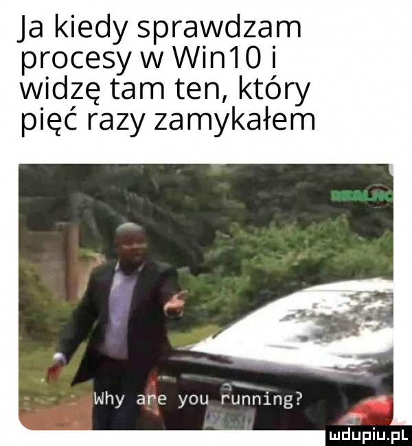 ja kiedy sprawdzam procesy w wini oi widzę tam ten który pięć razy zamykałem lud upiupl