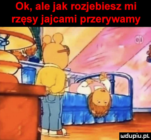 ok ale jak rozjebiesz mi rzęsy jajcami przerywamy l