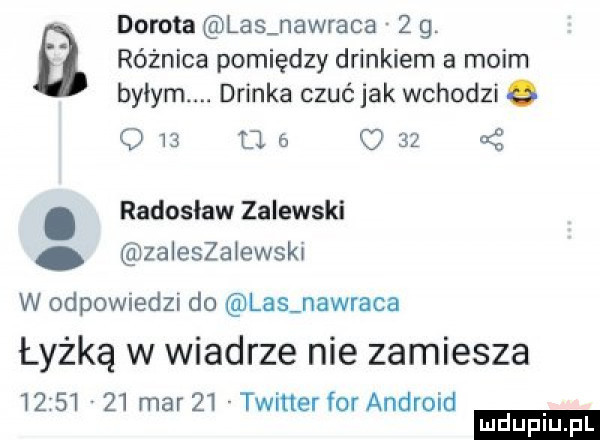 dorota las nawraca   g. a różnica pomiędzy drinkiem a moim byłym. drinka czuć jak wchodzi   u.   o     . radosław zalewski zaleszałewsk w odpowiedzi do las nawraca łyżką w wiadrze nie zamiesza         mar    twitter for android ludu iu. l