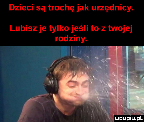 dzieci są trochę jak urzędnicy. lubisz je tylko jeśli to z twojej rodziny. z.   jv   x u u iu l