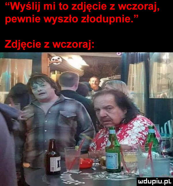 wyślij mi to zdjęcie z wczoraj pewnie wyszło złodupnie zdjęcie z wczoraj