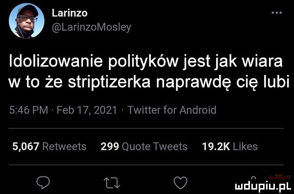 larinzo x lannzomosley idolizowanie polityków jest jak wiara w to że striptizerka naprawdę cię lubi      pm feb         timer for android       retweets     quote tweets     k limes    c mdﬁpiupl