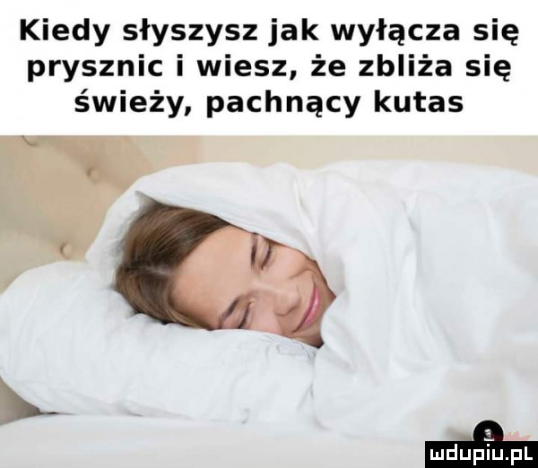 kiedy słyszysz jak wyłącza się prysznic i wiesz że zbliża się świeży pachnący kutas