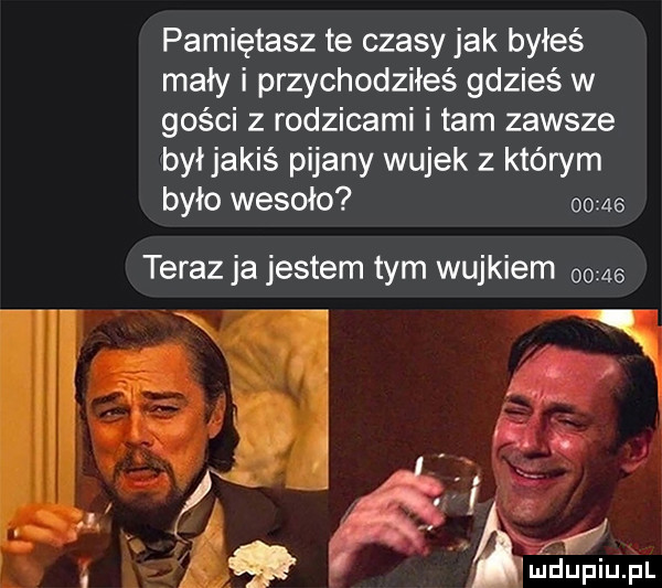 pamiętasz te czasy jak byłeś maly i przychodziłeś gdzieś w gości z rodzicami i tam zawsze był jakiś pijany wujek z którym było wesoło       teraz ja jestem tym wujkiem    ludupiu. pl