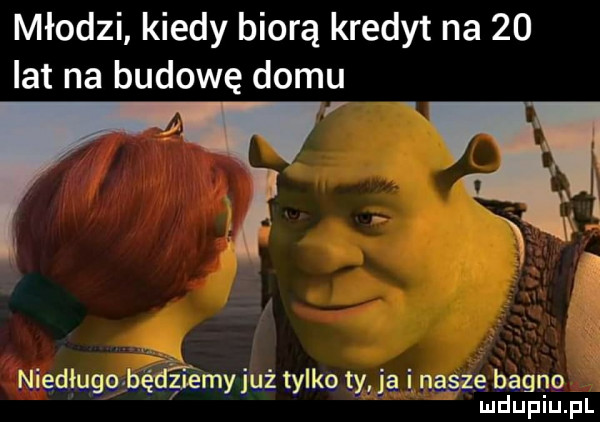 młodzi kiedy biorą kredyt na    lat na budowę domu niedługo bęśamyiuż tylko ty. ia i nasze bagno mduplu pl