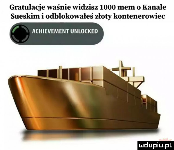 gratulacje waśnie widzisz      mem o kanale sueskim i odblokowałeś zloty kontenerowiec achievement unlocked l wl l
