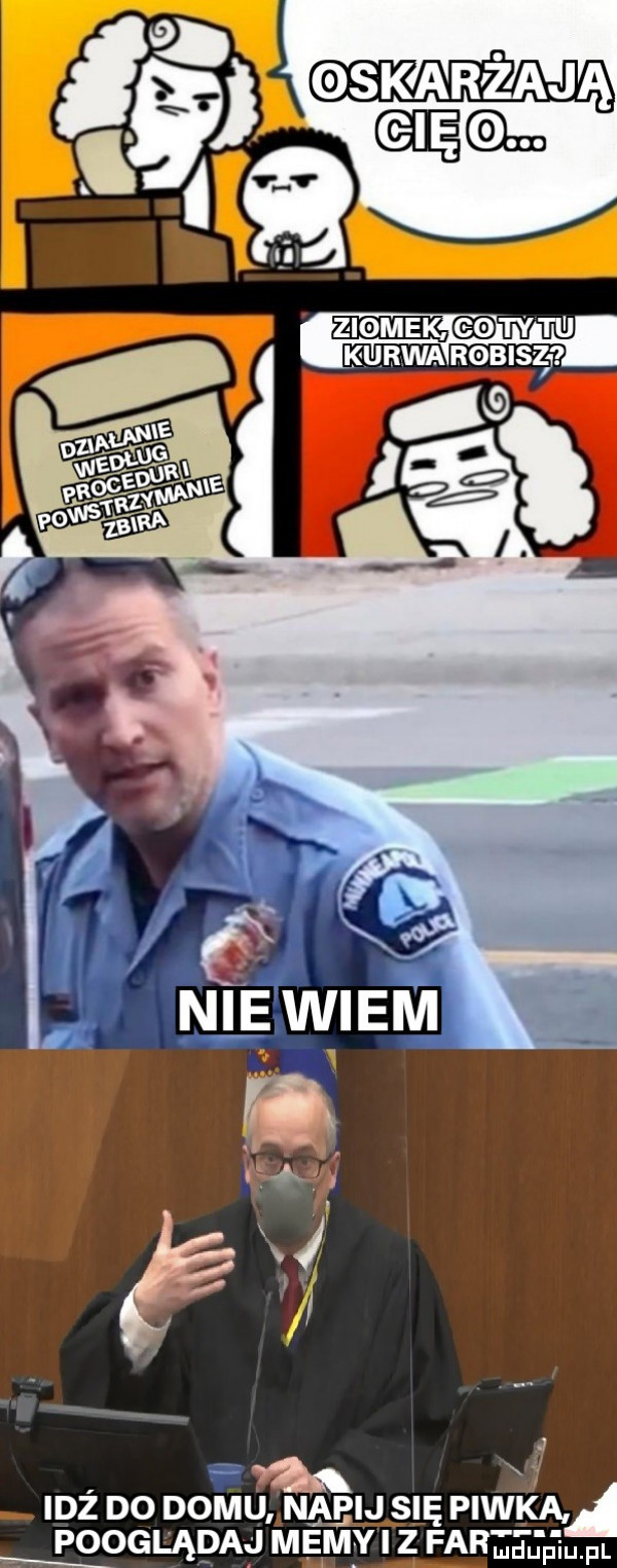 wskarżaj     ą ziomek ty   i kurwa rqbisę j. wm s idz do domu nabij się piwka pgoeląpaą mem i z maximum