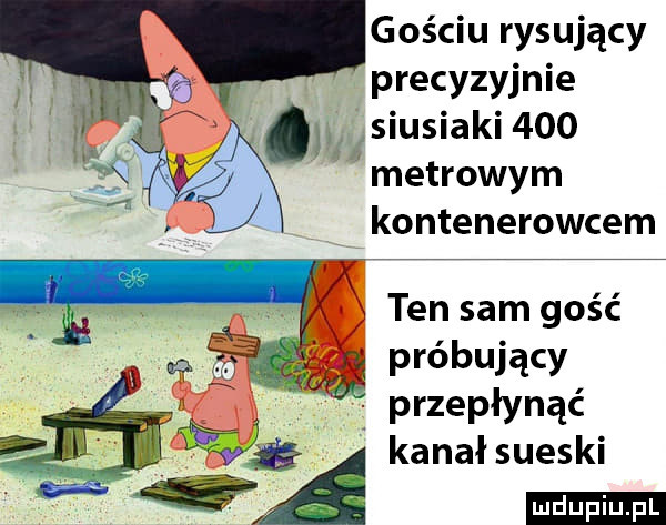 gościu rysujący precyzyjnie asiusiaki     metrowym kontenerowcem er próbujący p rzepłynąc ekanałsueski ludu iu. l