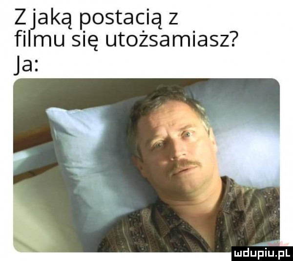 zjadą postacią z filmu się utożsamiasz ja mdueilijpl