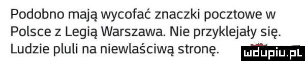 podobno mają wycofać znaczki pocztowe w polsce z legią warszawa. nie przyklejały się. ludzie pluli na niewłaściwą stronę