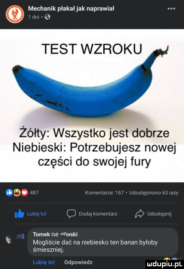 a mechanik płakał jak naprawiał u ibm o test wzroku żółty wszystko jest dobrze niebieski potrzebujesz nowej części do swojej fury a.    kamiennym    uduglepmuuué jazy dodaj komę luz udostępnij tomek ne rvfwski i mogliście dać na niebiesko ten banan byłoby śmieszniej. v z odpowiedz