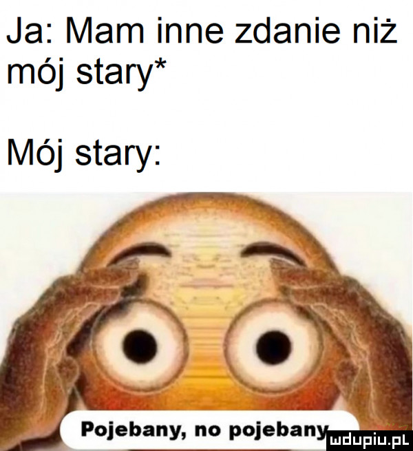 ja mam inne zdanie niż mój stary mój stary polebańyu no pojeban dupąpl