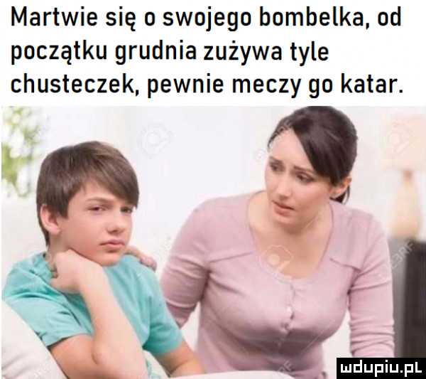 martwie się o swojego bombelka od początku grudnia zużywa tyle chusteczek pewnie meczy go katar