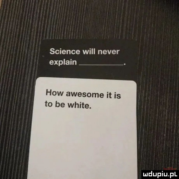 science will neper explain hiw awesome it is to be white