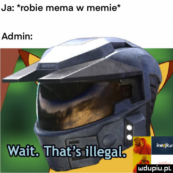 ja robie mema w memie admin o. walt. trat s illegal. l