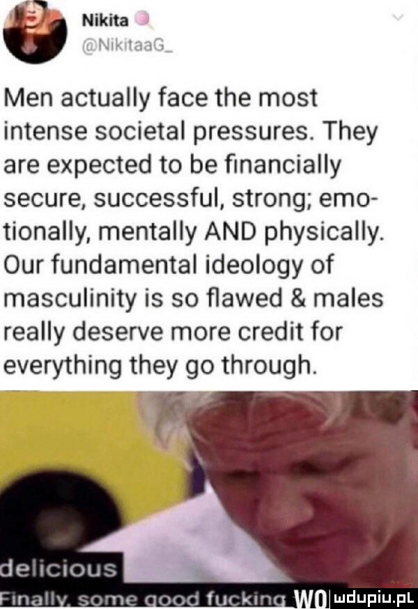 a men actually face tee most intense societal pressures. they are expected to be ﬁnancially secure successful strong emo tionally mentalny and physically. ocr fundamental ideology of masculinity is so ﬂawed miles realny deserze more credit for everything they go through. a