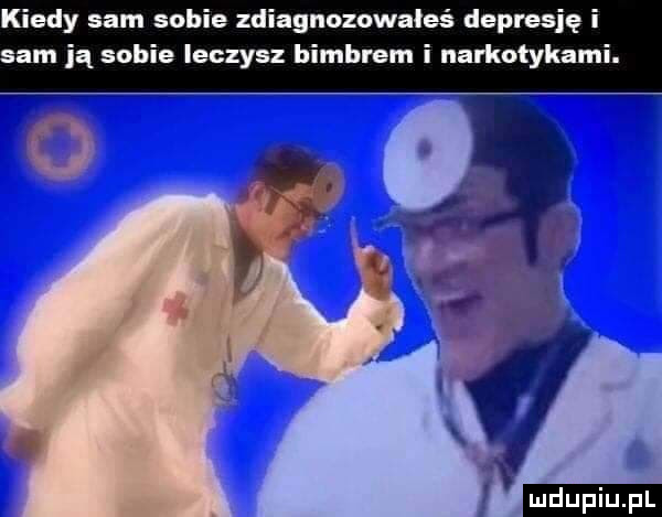 kiedy sam sobie zdiagnozowałeś depresję sam ją sobie ieczysz bimbrem i narkotyna ludu iu. l