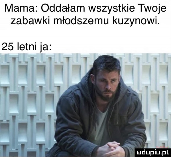 mama oddałam wszystkie twoje zabawki młodszemu kuzynowi.    letni ja i v v   wh t v in