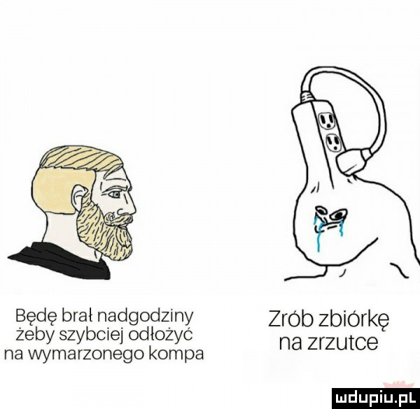 będę brał nadgodziny zrob zbiórkę zeby szybcxe odłozyc na zrzutce na wymarzonego kompa ludu iu. l