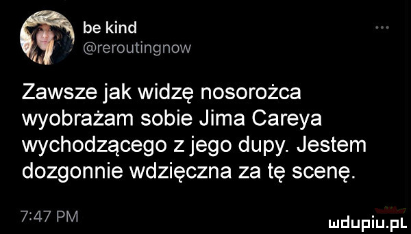 be kand rerouﬁngnow. zawsze jak widzę nosorożca wyobrażam sobie jima careya wychodzącego złego dupy. jestem dozgonnie wdzięczna za tę scenę.      pm