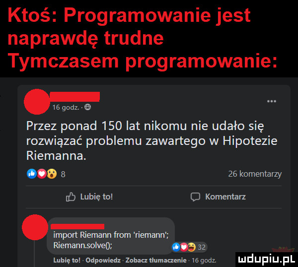 ktoś programowanie jest naprawdę trudne tymczasem programowanie ragodz e przez ponad     lat nikomu nie udało się rozwiązać problemu zawartego w hipotezie riemanna. a      komentarzy eb lubię to o komentarz. import niemym from riemann riemannsoiveo a    lubięmndpwieaz aneuuumaagnie rsgodz