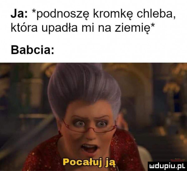 ja podnoszę kromkę chleba która upadła mi na ziemię babcia