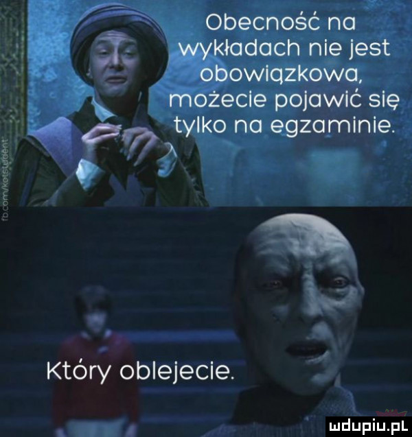 obecność na   wykładach nie jest obowiazkowo możecie pojawić się a v f tylko na egzaminie. x        który oblejecie