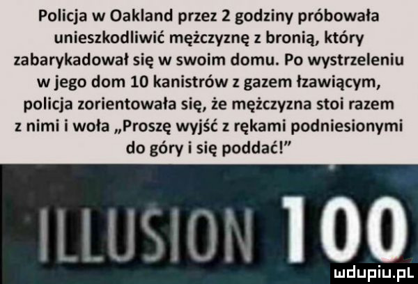 policja w oakland przez   godziny próbowała unieszkodliwić mężczyznę z bronią który zabarykadował się w swoim domu. po wystrzeleniu w jego dom    kanistrów z gazem łzawiącym policja zorientowala się że mężczyzna stoi razem z nimi i wola proszę wyjść z rękami podniesionymi do góry i się poddać nas