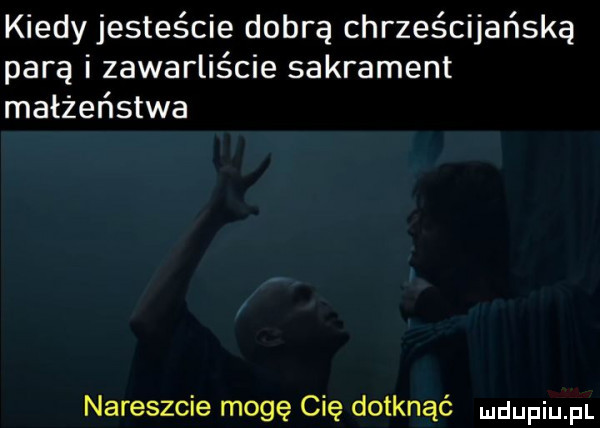 kiedy jesteście dobrą chrześcijańską parą i zawarliście sakrament małżeństwa nareszcie mogę cię dotknąć ndupiu fl