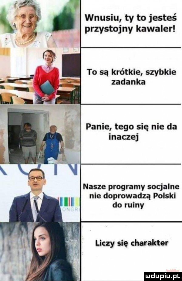 wnusiu ty to jesteś przystojny kawaler to są krótkie szybkie zadanka panie tego się nie da inaczej nasze programy socjalne nie doprowadzą polski do ruiny liczy się charakter ludu iu. l