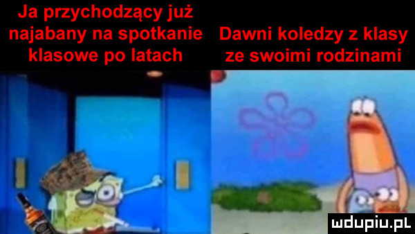 ja przychodzącyjuż najebany na spotkanie dawni koledzy z klasy klasowe po latach ze swoimi rodzinami