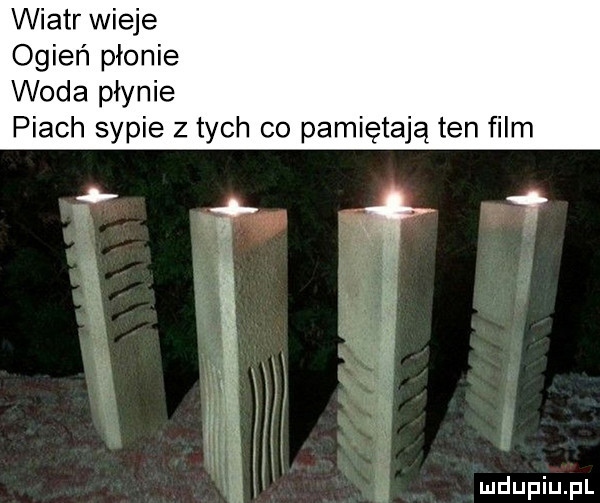 wiatr wieje ogień płonie woda płynie piach sypie z tych co pamiętają ten film