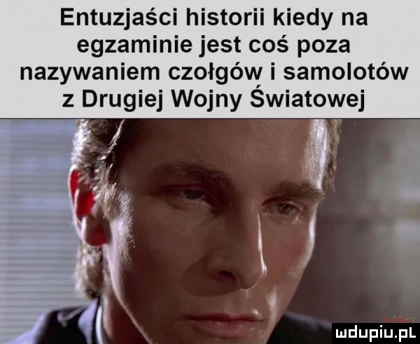 entuzjas ci historii kiedy na egzaminie jest coś poza nazywaniem czołgów i samolotów z drugiej wojny swiatowej