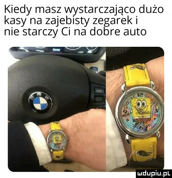kiedy masz wystarczająco dużo kasy na zajebisty zegarek i nie starczy ci na dobre auto