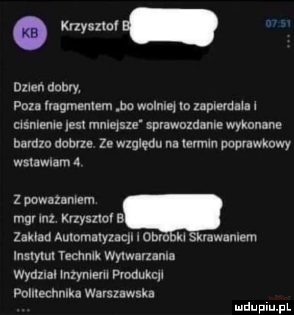 a w dzień dobry poza lragmeniem bo wolniki io zapierdala i ciśnienie esi mniqsze sprawozdanie wykonane bardzo dobrze. ze względu na ierrnin poprawkowy wstawiam  . z powazaniem mgr ilz. krzysztof b zaklad auiomatyzaqi i obro ki skrawaniem lnstytul technik wytwarzania wydzial inzynierii produkqi politechnika warszawska