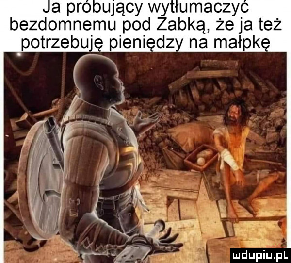 a pro ujscy wy umaczyc bezdomnemu pod zadką że ja też pogrzebu dz na małek k r