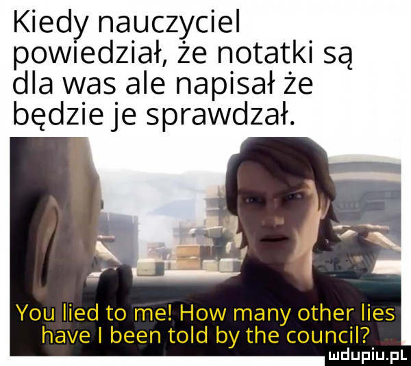 kiedy nauczyciel powiedział że notatki są dla was ale napisał że będzie je sprawdzał. y-u lind to me hiw many ocher lues hace i bean tild by tee council