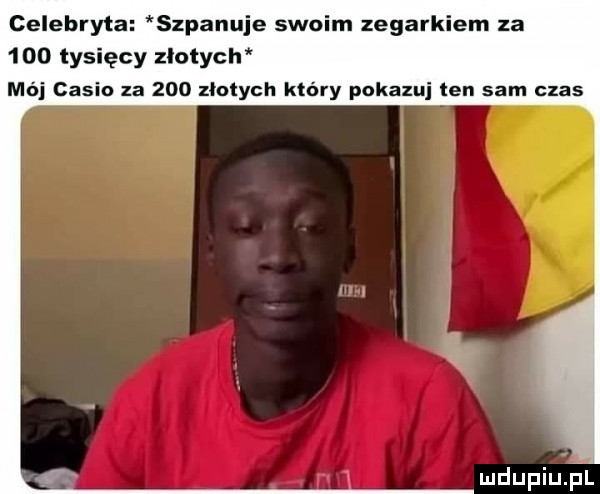 celebryta szpanuje swoim zegarkiem za     tysięcy zlotych mój casio za     złotych który pokazuj ten sam czas mdupiu il