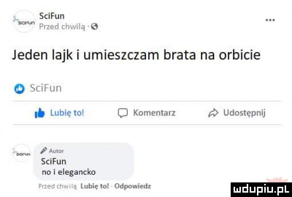 jeden iajk i umieszczam brata na orbicie sufuh. lumem o komentarz a udosmpnu i  mm scifun no i elegancko r lubiem odpowicdl mdupiu