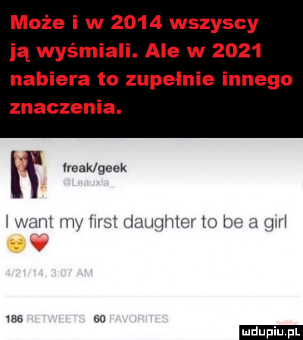 może i w      wszyscy ją wyśmiali. ale w      nabiera to zupełnie innego znaczenia. kę freak geek i want my ﬁrst daughier to be a gill        ludu iu. l