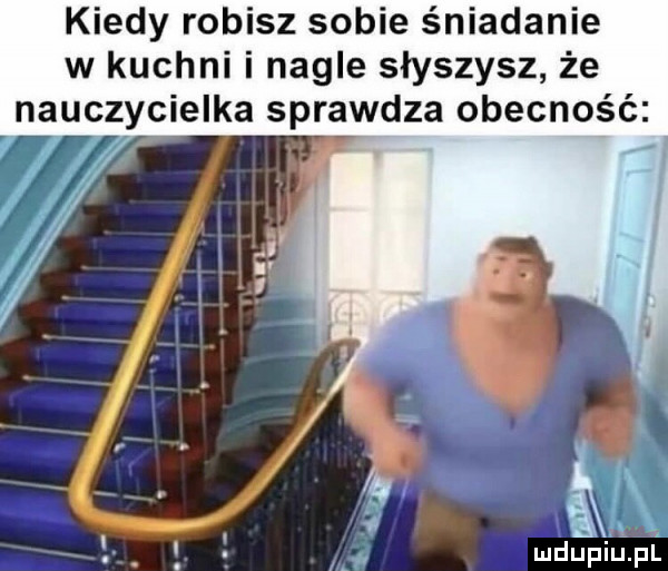 kiedy robisz sobie śniadanie w kuchni i nagle słyszysz że nauczycielka sprawdza obecność. mdupiu i il