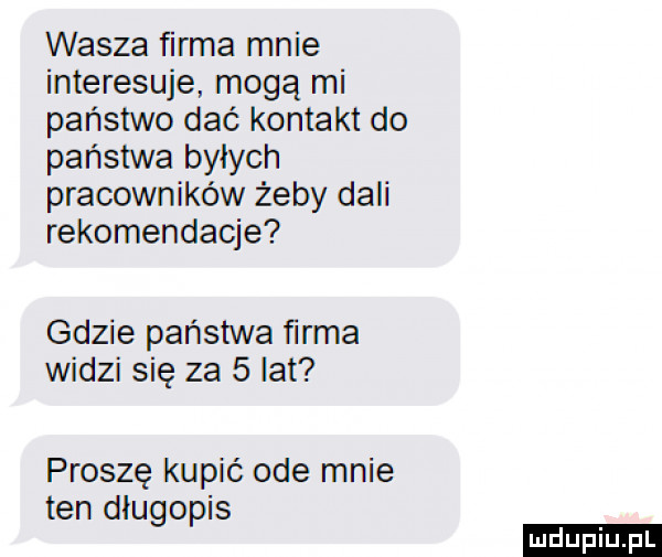 wasza firma mnie interesuje. mogą mi państwo dać kontakt do państwa byłych pracowników żeby dali rekomendacje gdzie państwa ﬁrma widzi się za   lat proszę kupić ode mnie ten długopis ludu iu. l