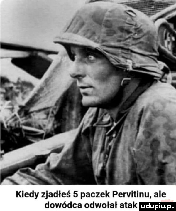 kiedy zjadłeś   paczek pervitinu ale dowódca odwołał atak