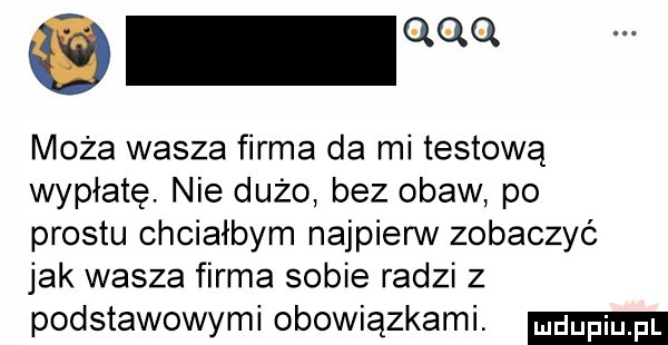 o w maża wasza firma da mi testową wypłatę. nie dużo bez obaw po prestu chciałbym najpierw zobaczyć jak wasza firma sobie radzi z podstawowymi obowiązkami