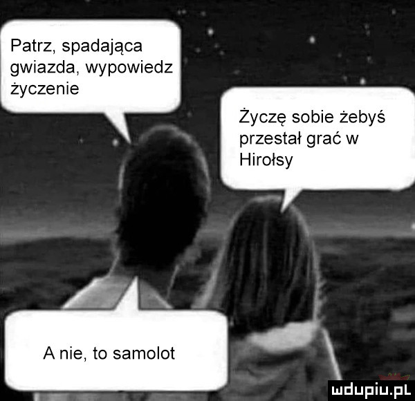 patrz spadająca gwiazdą wypowiedz życzenie życzę sobie żebyś przestał grać w hirolsy x