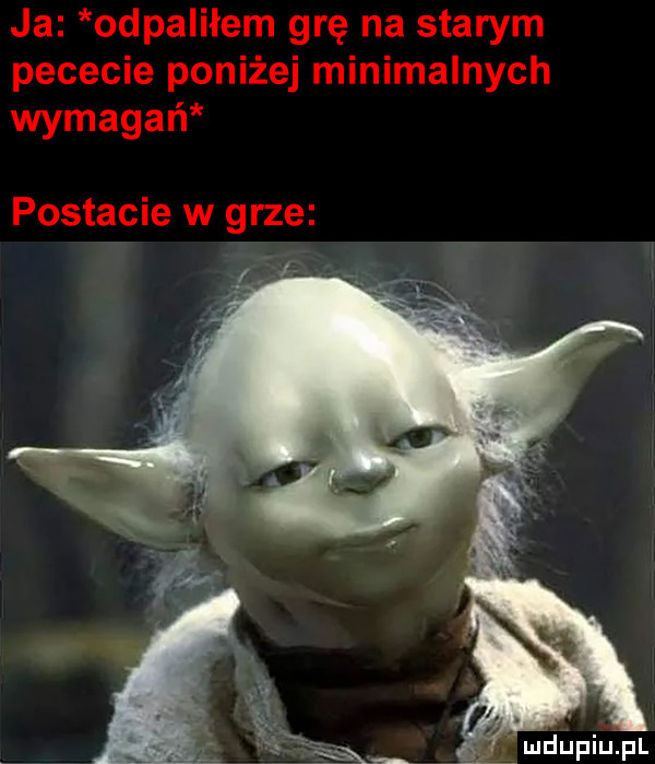 ja odpaliłem grę na starym pececie poniżej minimalnych wymagań postacie w grze