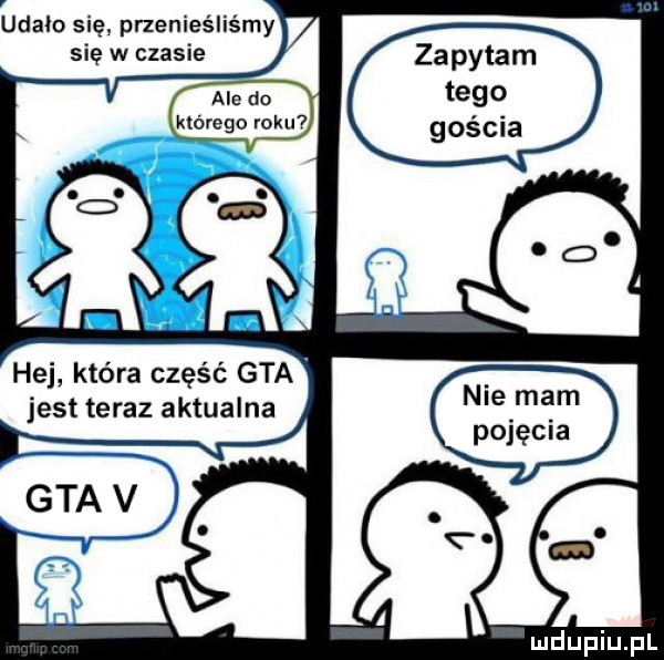 udało się przenieśliśmy się w czasie zapytam ale do tego którego roku gościa hej która część gta jest teraz aktualna nie mam pojęcia