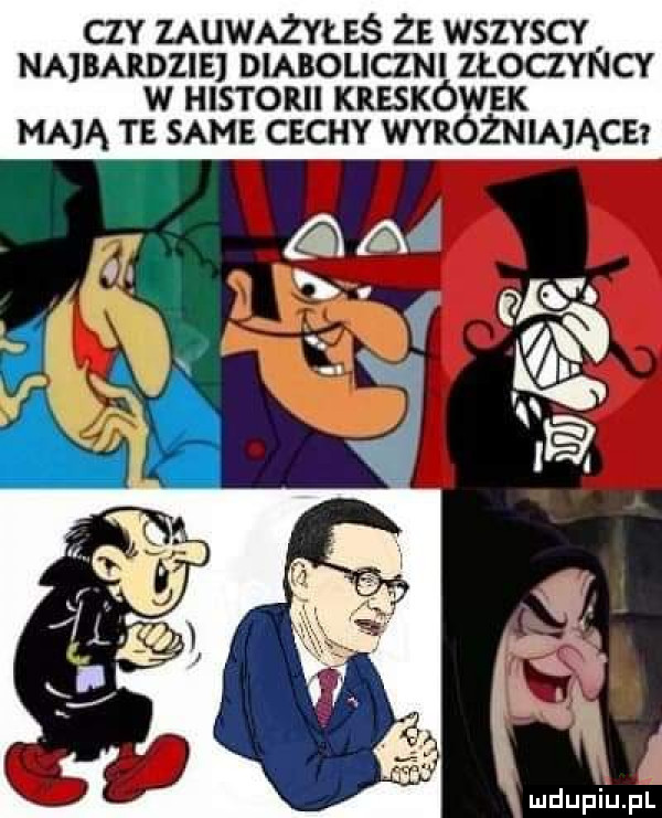 czy zauważyłeś że wszvscv najbardziej diaboliczni złoczyńcy w historii kreskó ek mdlą te same cechy wn żniające i